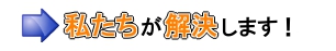 私たちが解決します!